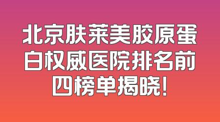 北京肤莱美胶原蛋白权威医院排名前四榜单揭晓！