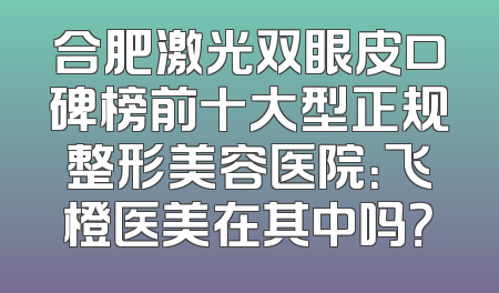 合肥激光双眼皮口碑榜前十大型正规整形美容医院：飞橙医美在其中吗？