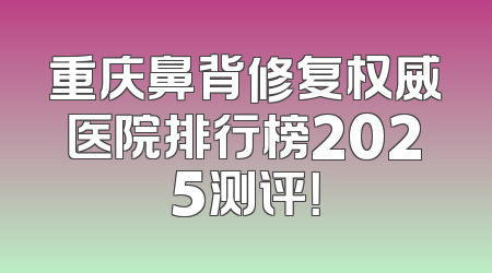 重庆鼻背修复权威医院排行榜2025测评！
