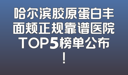 哈尔滨胶原蛋白丰面颊正规靠谱医院TOP5榜单公布！