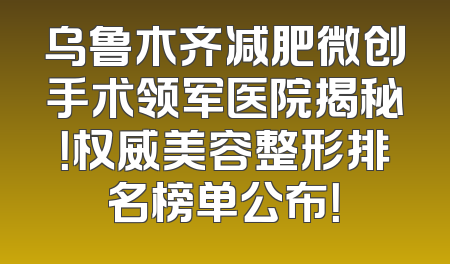 乌鲁木齐减肥微创手术领军医院揭秘！权威美容整形排名榜单公布！