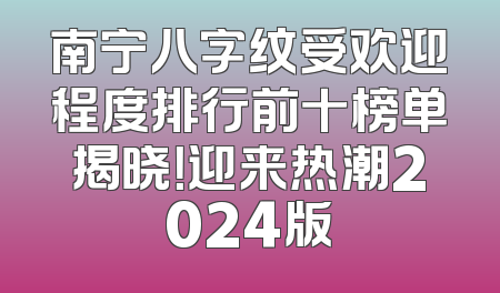 南宁八字纹受欢迎程度排行前十榜单揭晓！迎来热潮2024版