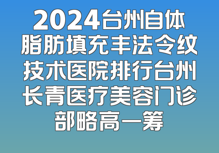 2024台州自体脂肪填充丰法令纹技术医院排行台州长青医疗美容门诊部略高一筹