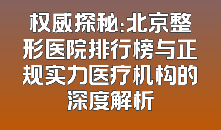 权威探秘：北京整形医院排行榜与正规实力医疗机构的深度解析