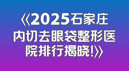 《2025石家庄内切去眼袋整形医院排行揭晓！》