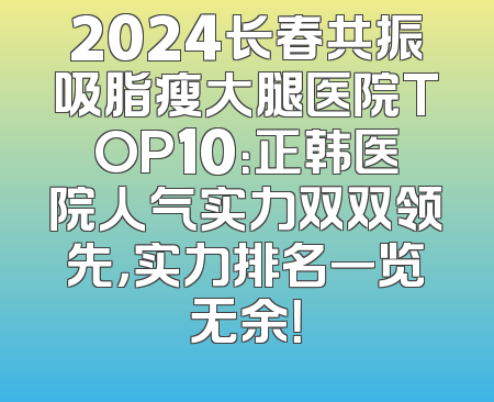 2024长春共振吸脂瘦大腿医院TOP10：正韩医院人气实力双双领先，实力排名一览无余！