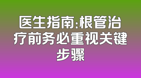 医生指南：根管治疗前务必重视关键步骤