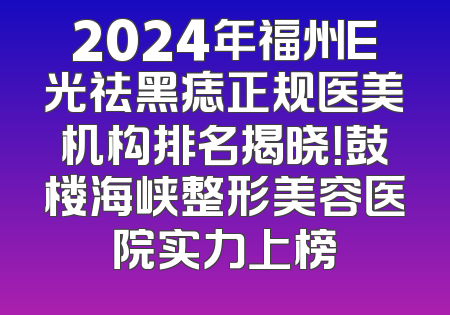 2024年福州E光祛黑痣正规医美机构排名揭晓！鼓楼海峡整形美容医院实力上榜