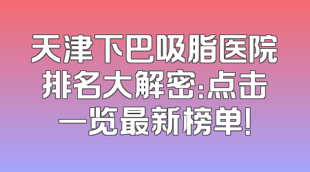 天津下巴吸脂医院排名大解密：点击一览最新榜单！