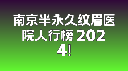 南京半永久纹眉医院人行榜 2024！