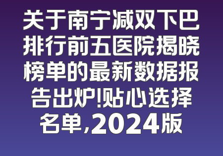 关于南宁减双下巴排行前五医院揭晓榜单的最新数据报告出炉！贴心选择名单，2024版