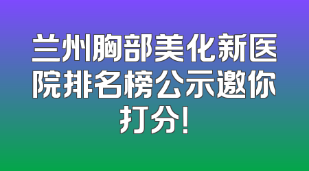 兰州胸部美化新医院排名榜公示邀你打分！