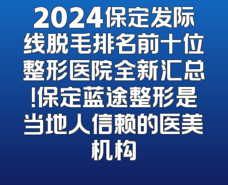 2024保定发际线脱毛排名前十位整形医院全新汇总！保定蓝途整形是当地人信赖的医美机构
