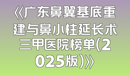 《广东鼻翼基底重建与鼻小柱延长术三甲医院榜单（2025版）》