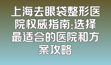 上海去眼袋整形医院权威指南：选择最适合的医院和方案攻略
