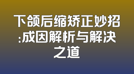 下颌后缩矫正妙招：成因解析与解决之道