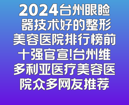 2024台州眼睑內器技术好的整形美容医院排行榜前十强官宣！台州维多利亚医疗美容医院众多网友推荐