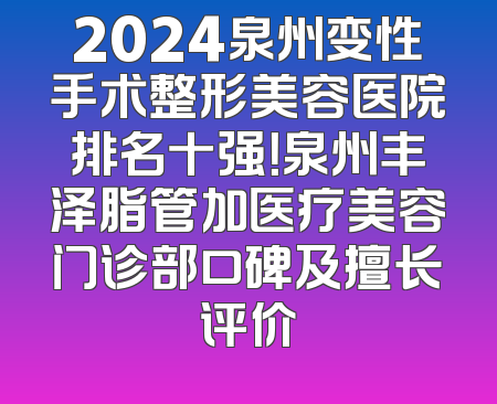 2024泉州变性手术整形美容医院排名十强！泉州丰泽脂管加医疗美容门诊部口碑及擅长评价