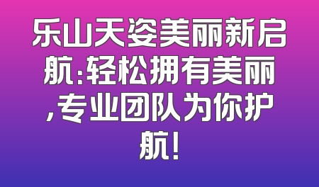 乐山天姿美丽新启航：轻松拥有美丽，专业团队为你护航！