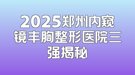 2025郑州内窥镜丰胸整形医院三强揭秘