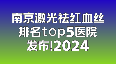南京激光祛红血丝排名top5医院发布!2024