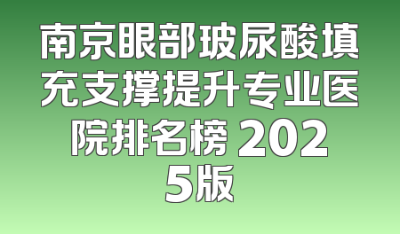 南京眼部玻尿酸填充支撑提升专业医院排名榜 2025版