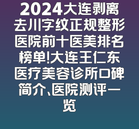 2024大连剥离去川字纹正规整形医院前十医美排名榜单！大连王仁东医疗美容诊所口碑简介、医院测评一览