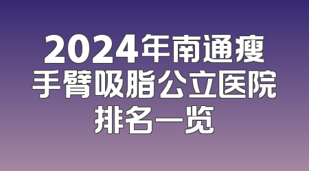 2024年南通瘦手臂吸脂公立医院排名一览