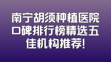 南宁胡须种植医院口碑排行榜精选五佳机构推荐！