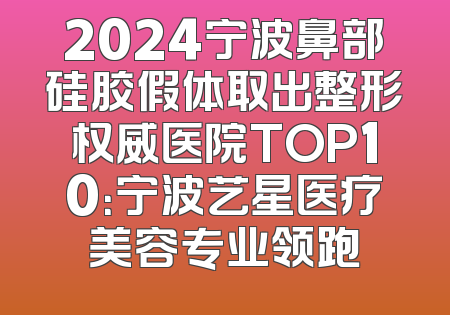 2024宁波鼻部硅胶假体取出整形权威医院TOP10：宁波艺星医疗美容专业领跑