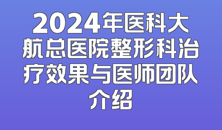 2024年医科大航总医院整形科治疗效果与医师团队介绍