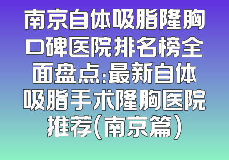 南京自体吸脂隆胸口碑医院排名榜全面盘点：最新自体吸脂手术隆胸医院推荐（南京篇）