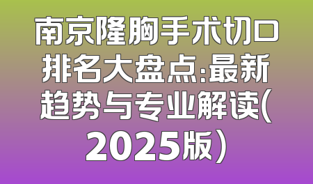 南京隆胸手术切口排名大盘点：最新趋势与专业解读（2025版）