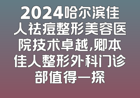 2024哈尔滨佳人祛痘整形美容医院技术卓越，卿本佳人整形外科门诊部值得一探