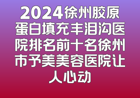 2024徐州胶原蛋白填充丰泪沟医院排名前十名徐州市予美美容医院让人心动