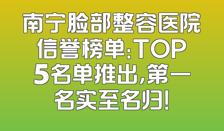 南宁脸部整容医院信誉榜单：TOP5名单推出，第一名实至名归！