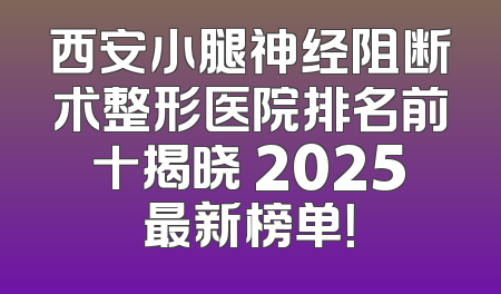 西安小腿神经阻断术整形医院排名前十揭晓 2025最新榜单！