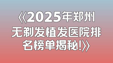 《2025年郑州无剃发植发医院排名榜单揭秘！》
