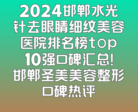 2024邯郸水光针去眼睛细纹美容医院排名榜top10强口碑汇总！邯郸圣美美容整形口碑热评