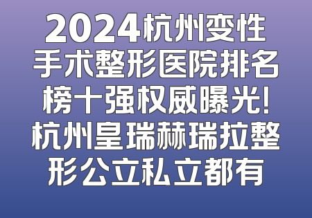 2024杭州变性手术整形医院排名榜十强权威曝光！杭州皇瑞赫瑞拉整形公立私立都有