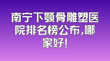 南宁下颚骨雕塑医院排名榜公布，哪家好!