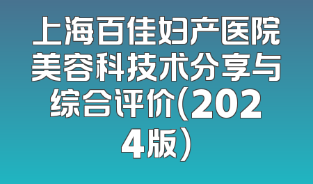 上海百佳妇产医院美容科技术分享与综合评价（2024版）