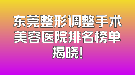 东莞整形调整手术美容医院排名榜单揭晓！