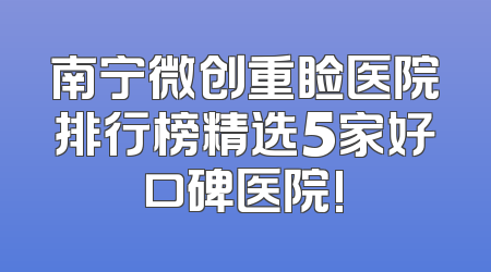 南宁微创重睑医院排行榜精选5家好口碑医院!