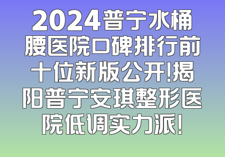 2024普宁水桶腰医院口碑排行前十位新版公开！揭阳普宁安琪整形医院低调实力派！