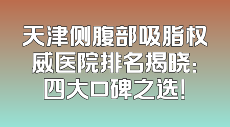 天津侧腹部吸脂权威医院排名揭晓：四大口碑之选！
