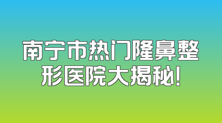 南宁市热门隆鼻整形医院大揭秘！