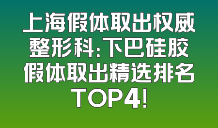 上海假体取出权威整形科：下巴硅胶假体取出精选排名TOP4！