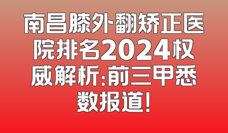 南昌膝外翻矫正医院排名2024权威解析：前三甲悉数报道！