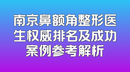 南京鼻额角整形医生权威排名及成功案例参考解析